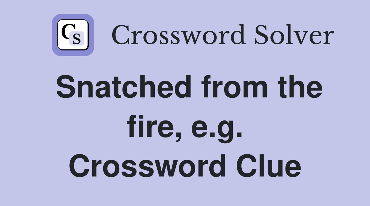 Snatched from the fire, e.g. Crossword Clue