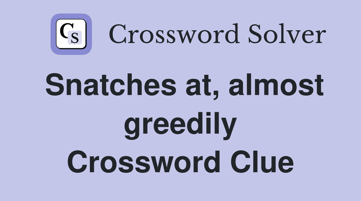 Snatches at, almost greedily Crossword Clue