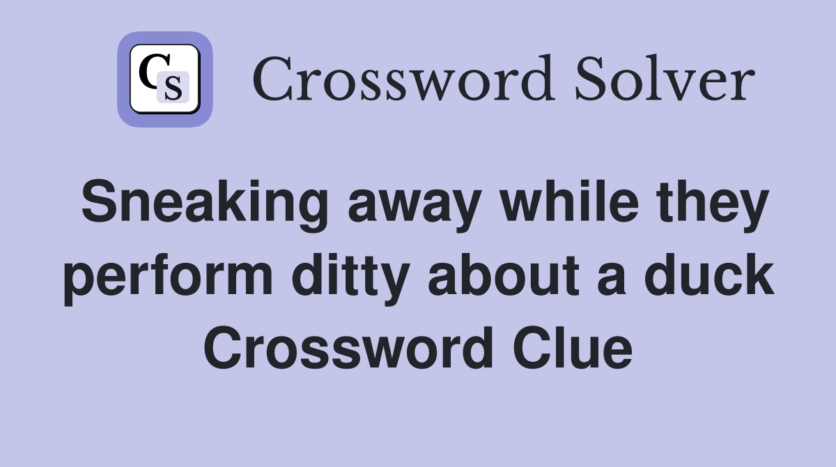 Sneaking away while they perform ditty about a duck Crossword Clue