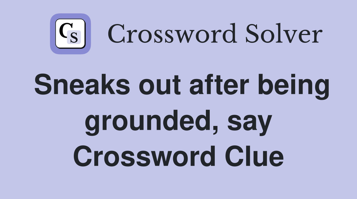 Sneaks out after being grounded, say Crossword Clue