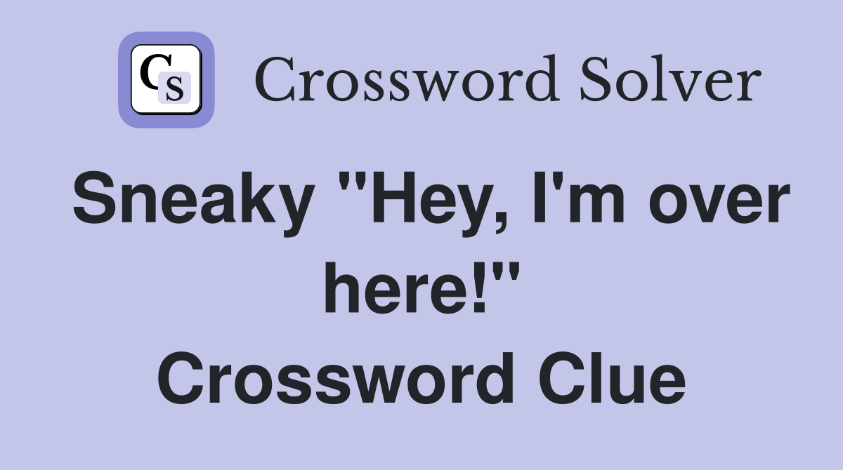 Sneaky "Hey, I'm over here!" Crossword Clue