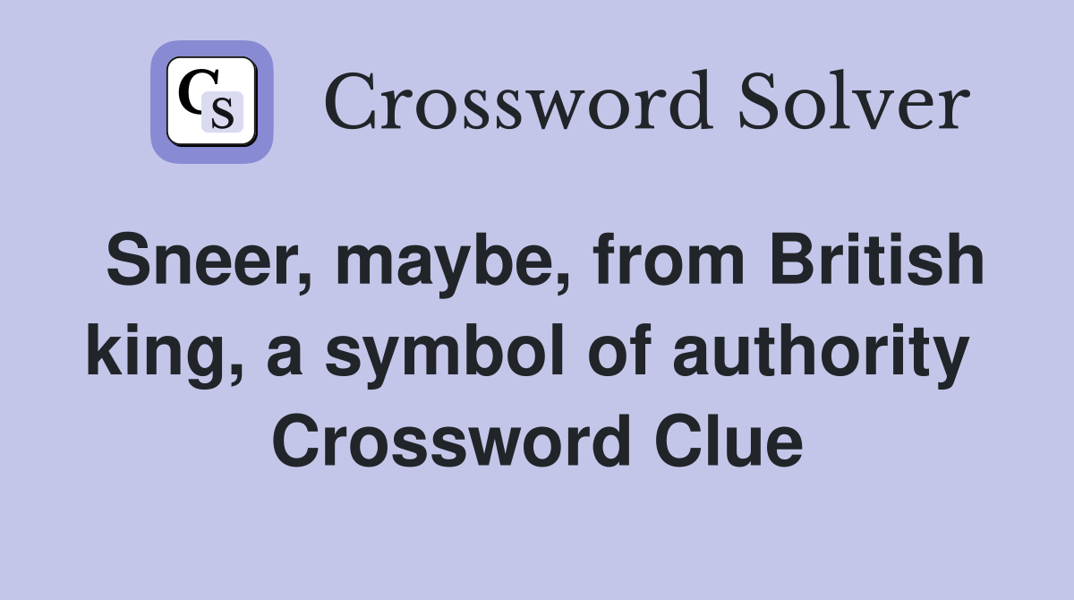 Sneer, maybe, from British king, a symbol of authority  Crossword Clue