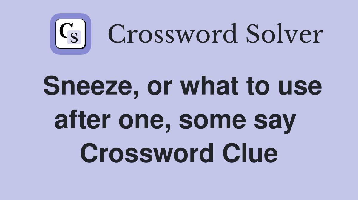 Sneeze, or what to use after one, some say  Crossword Clue
