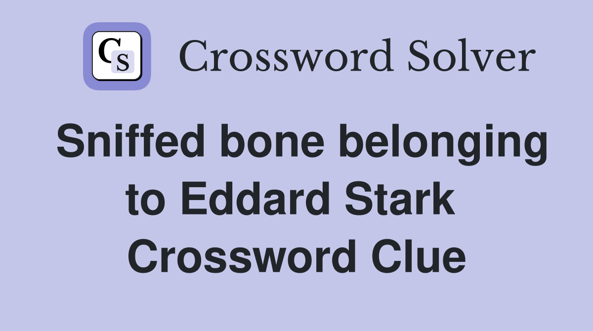 Sniffed bone belonging to Eddard Stark  Crossword Clue
