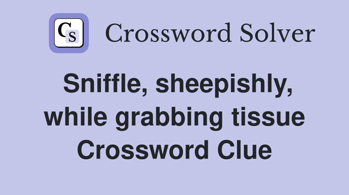 Sniffle, sheepishly, while grabbing tissue Crossword Clue