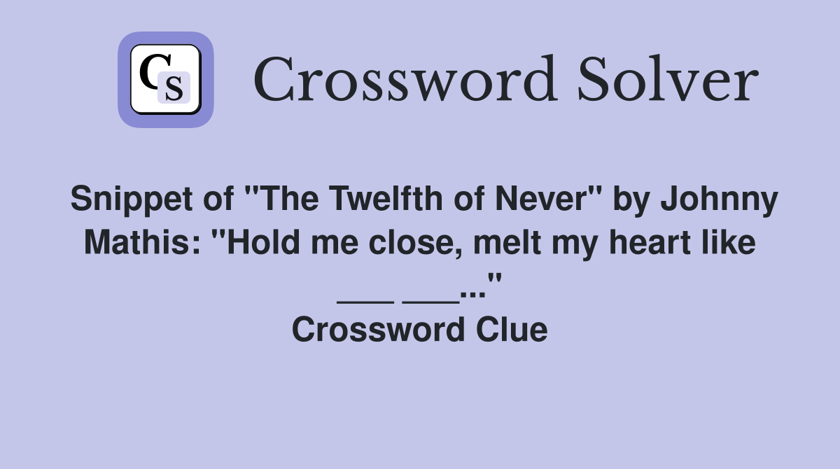 Snippet of "The Twelfth of Never" by Johnny Mathis: "Hold me close, melt my heart like ___ ___..." Crossword Clue
