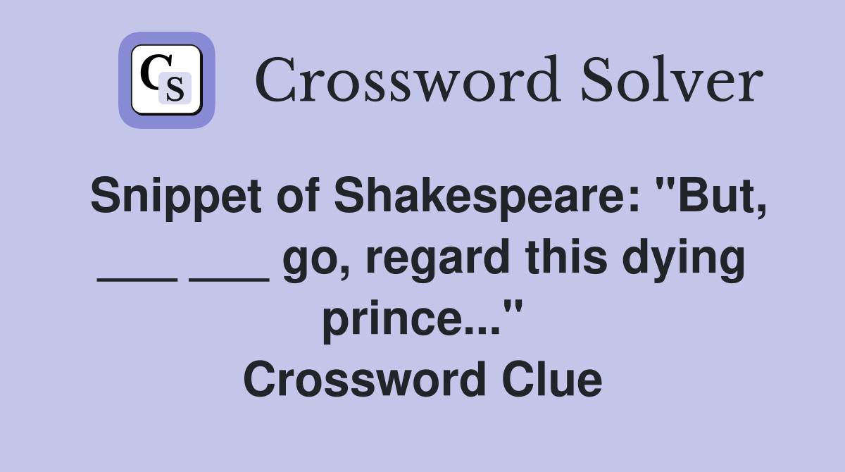 Snippet of Shakespeare: "But, ___ ___ go, regard this dying prince..." Crossword Clue