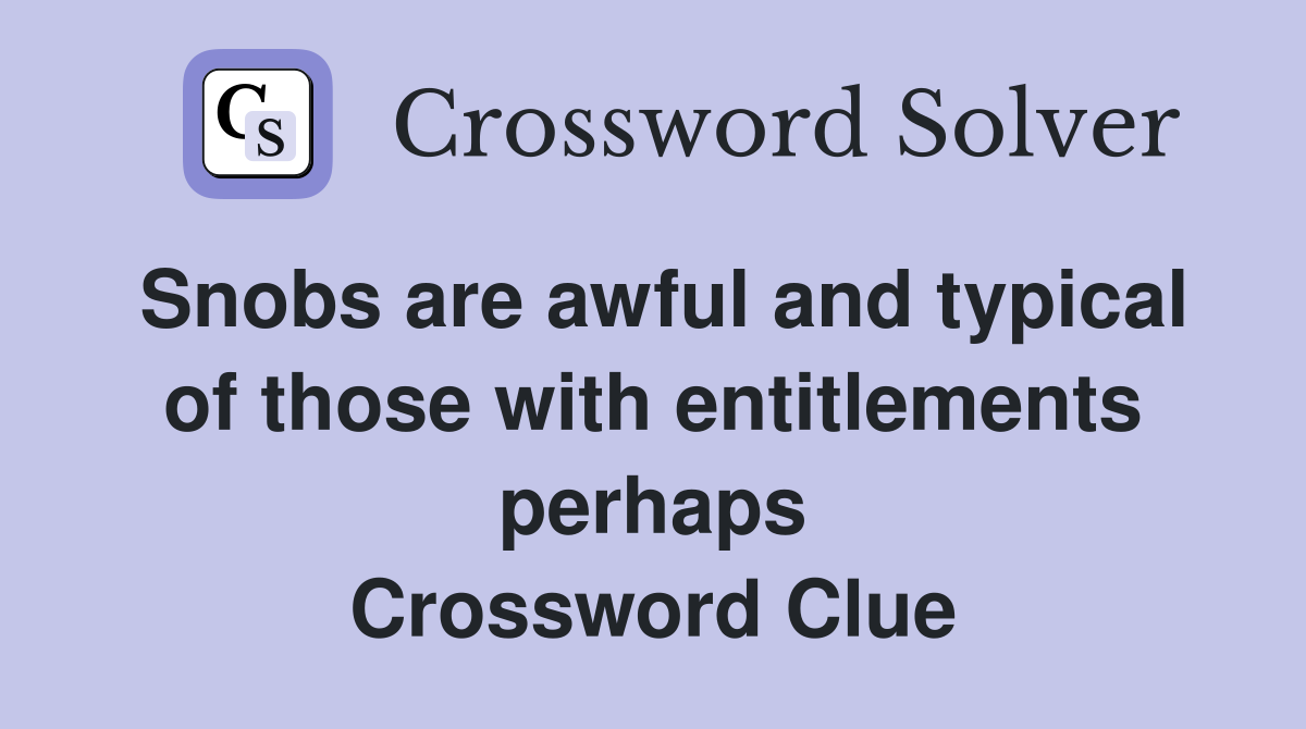 Snobs are awful and typical of those with entitlements perhaps Crossword Clue