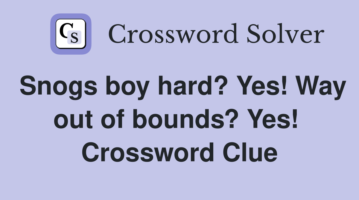 Snogs boy hard? Yes! Way out of bounds? Yes!  Crossword Clue