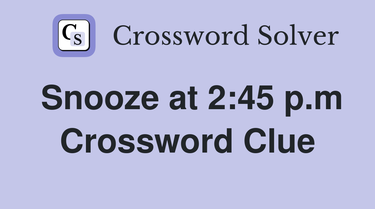 Snooze at 2:45 p.m Crossword Clue