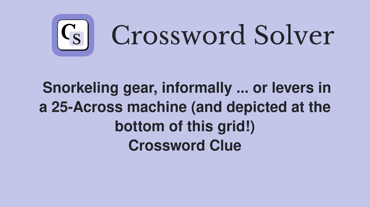 Snorkeling gear, informally ... or levers in a 25-Across machine (and depicted at the bottom of this grid!) Crossword Clue
