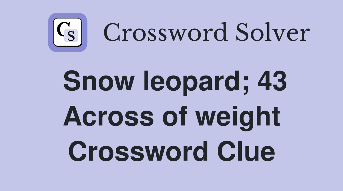 Snow leopard; 43 Across of weight Crossword Clue