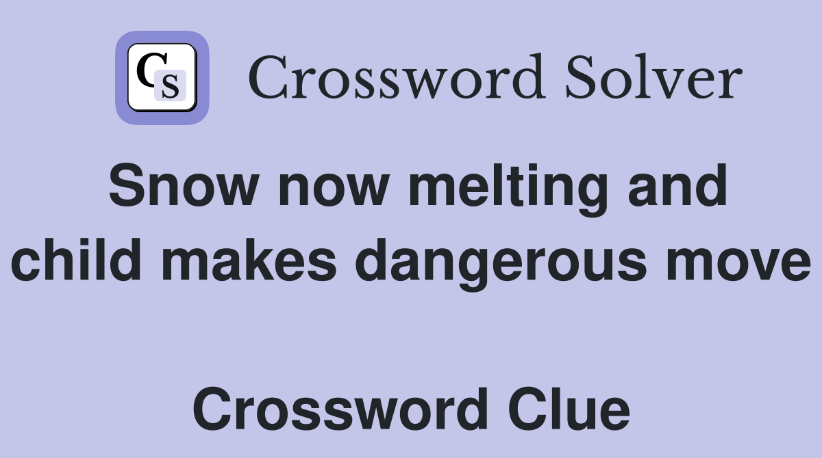 Snow now melting and child makes dangerous move  Crossword Clue