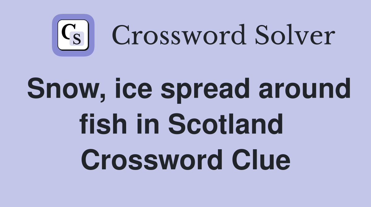 Snow, ice spread around fish in Scotland  Crossword Clue