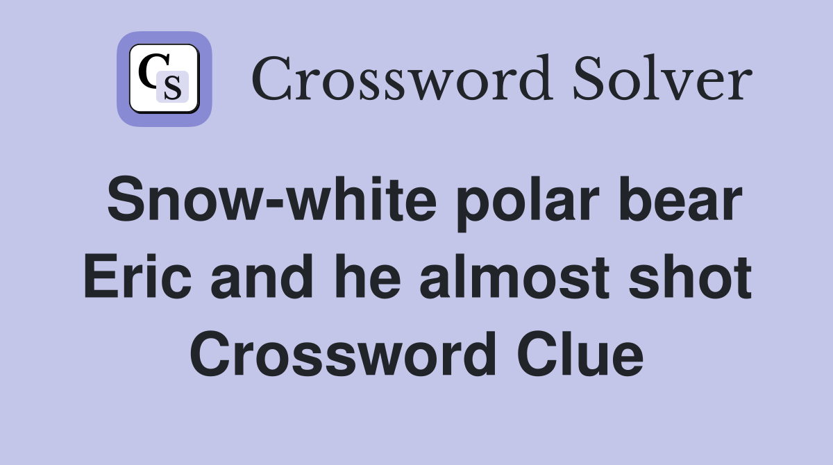 Snow-white polar bear Eric and he almost shot Crossword Clue