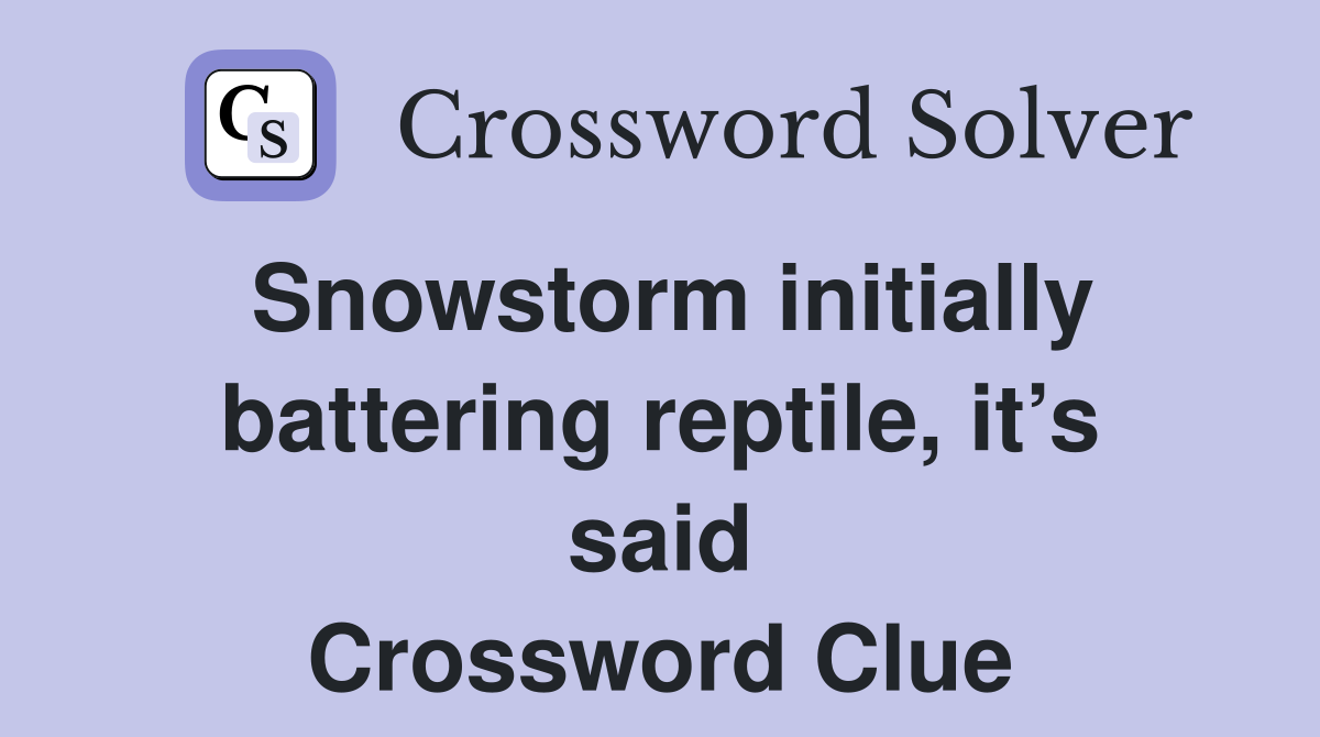 Snowstorm initially battering reptile, it’s said Crossword Clue