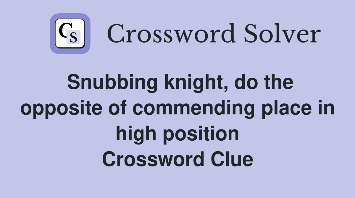 Snubbing knight, do the opposite of commending place in high position Crossword Clue