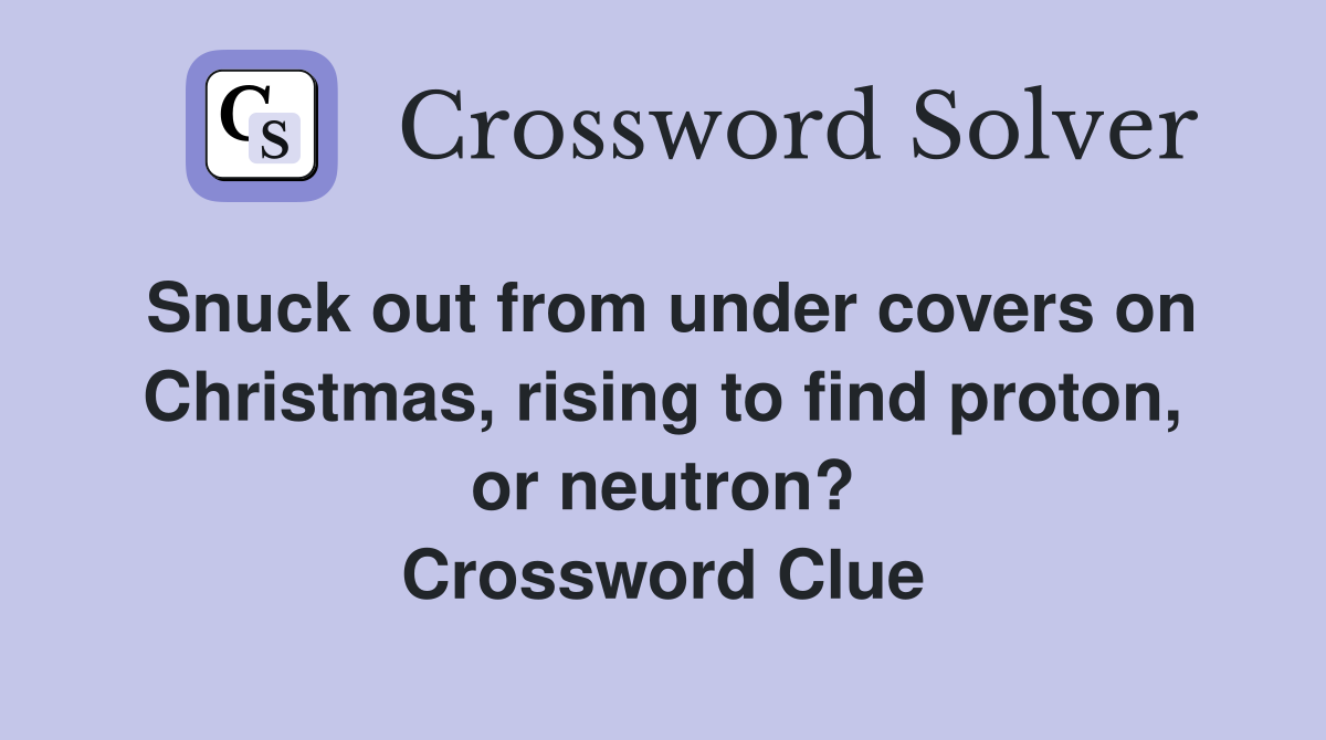 Snuck out from under covers on Christmas, rising to find proton, or neutron? Crossword Clue