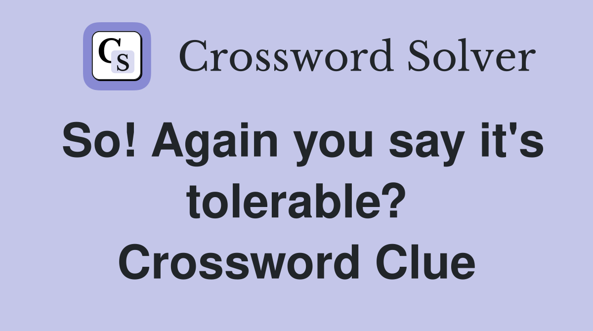 So! Again you say it's tolerable? Crossword Clue