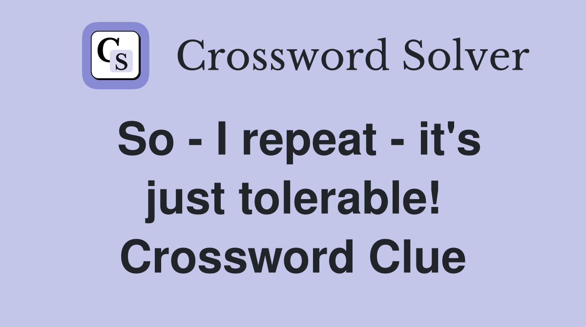 So - I repeat - it's just tolerable! Crossword Clue