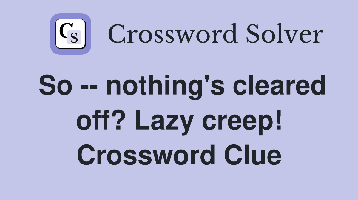 So -- nothing's cleared off? Lazy creep! Crossword Clue