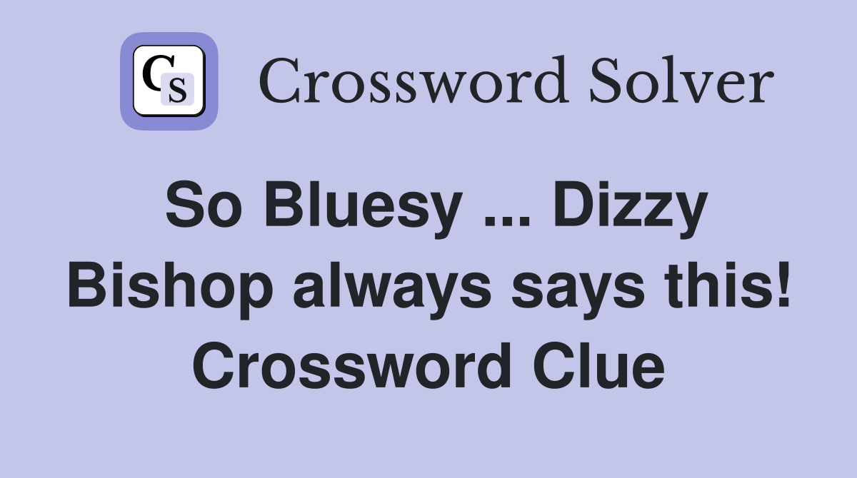 So Bluesy ... Dizzy Bishop always says this! Crossword Clue