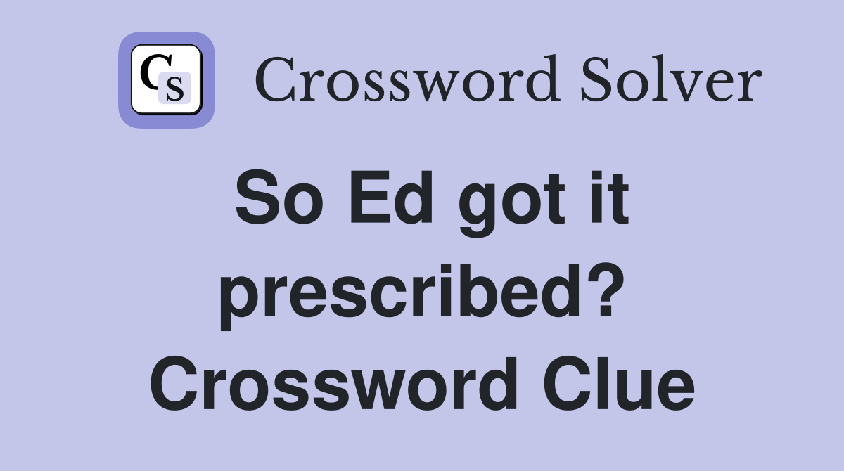 So Ed got it prescribed? Crossword Clue