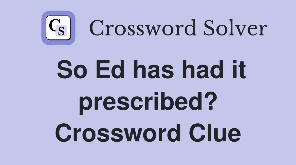So Ed has had it prescribed? Crossword Clue