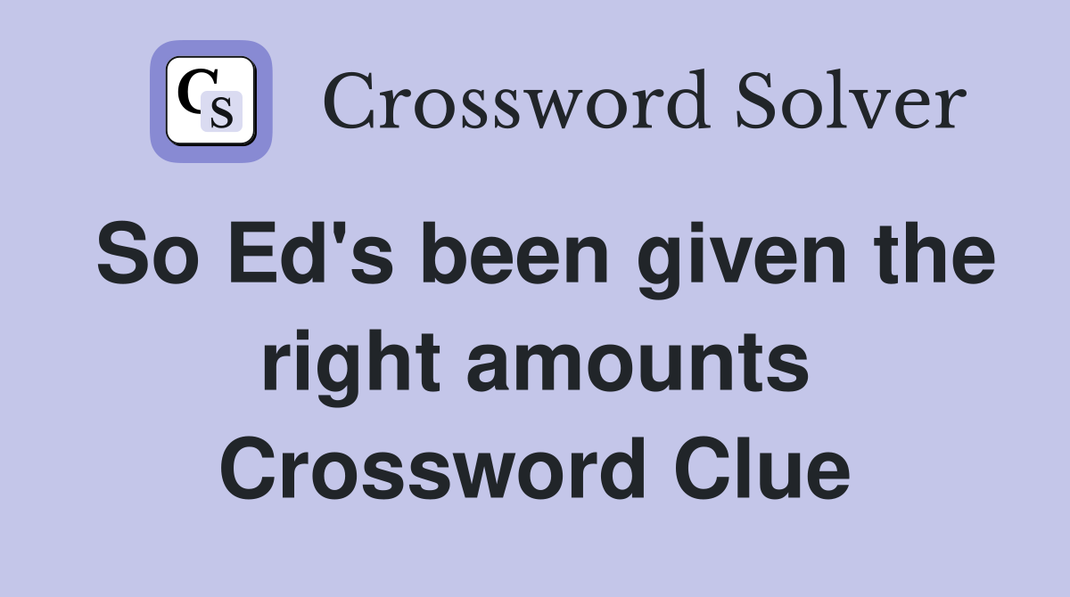 So Ed's been given the right amounts Crossword Clue