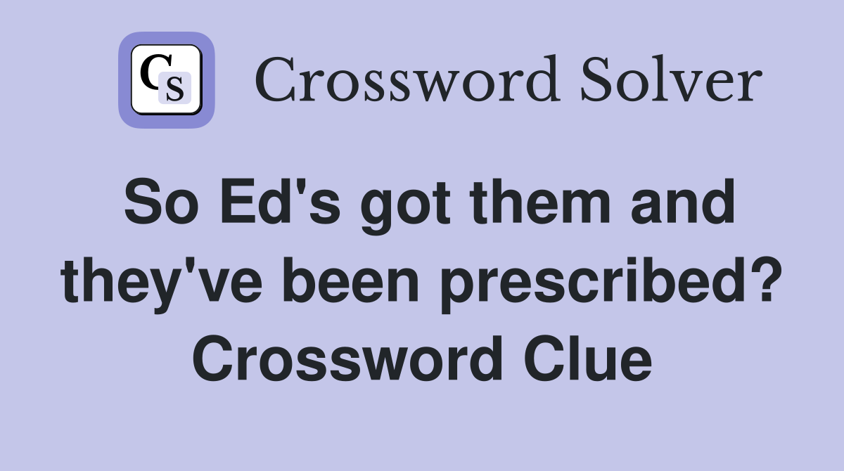 So Ed's got them and they've been prescribed? Crossword Clue