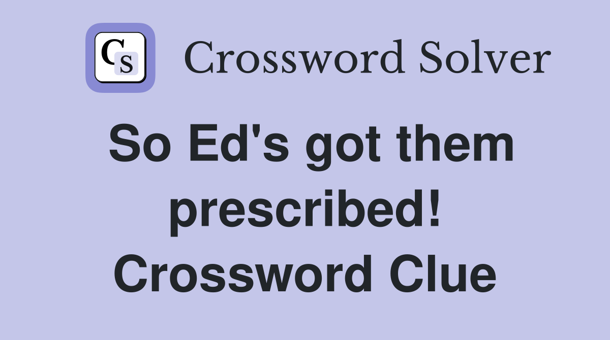 So Ed's got them prescribed! Crossword Clue