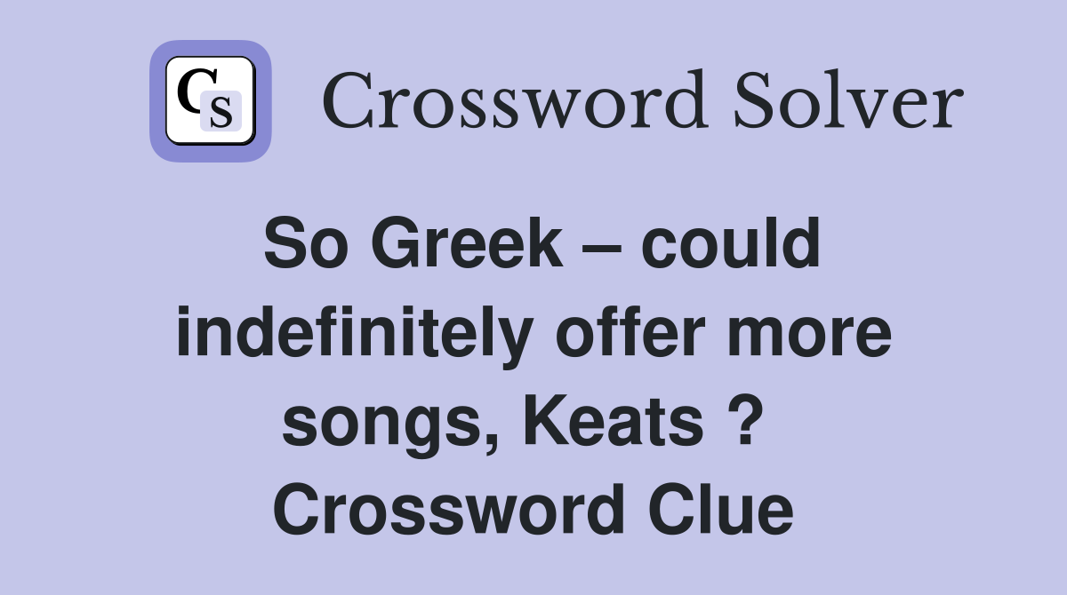 So Greek – could indefinitely offer more songs, Keats ?  Crossword Clue