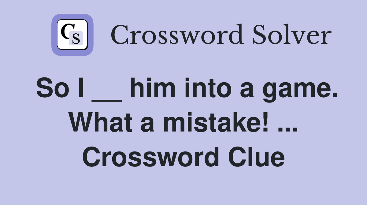 So I __ him into a game. What a mistake! ... Crossword Clue