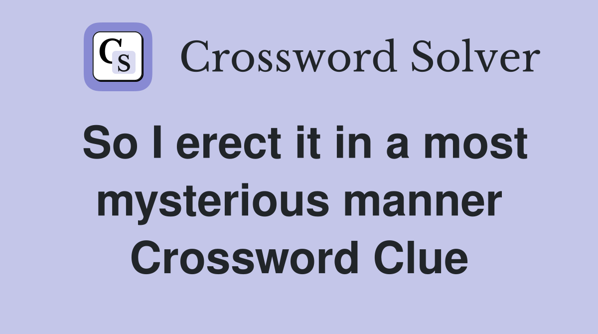 So I erect it in a most mysterious manner Crossword Clue