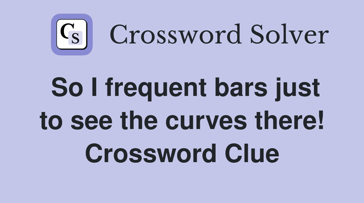 So I frequent bars just to see the curves there! Crossword Clue