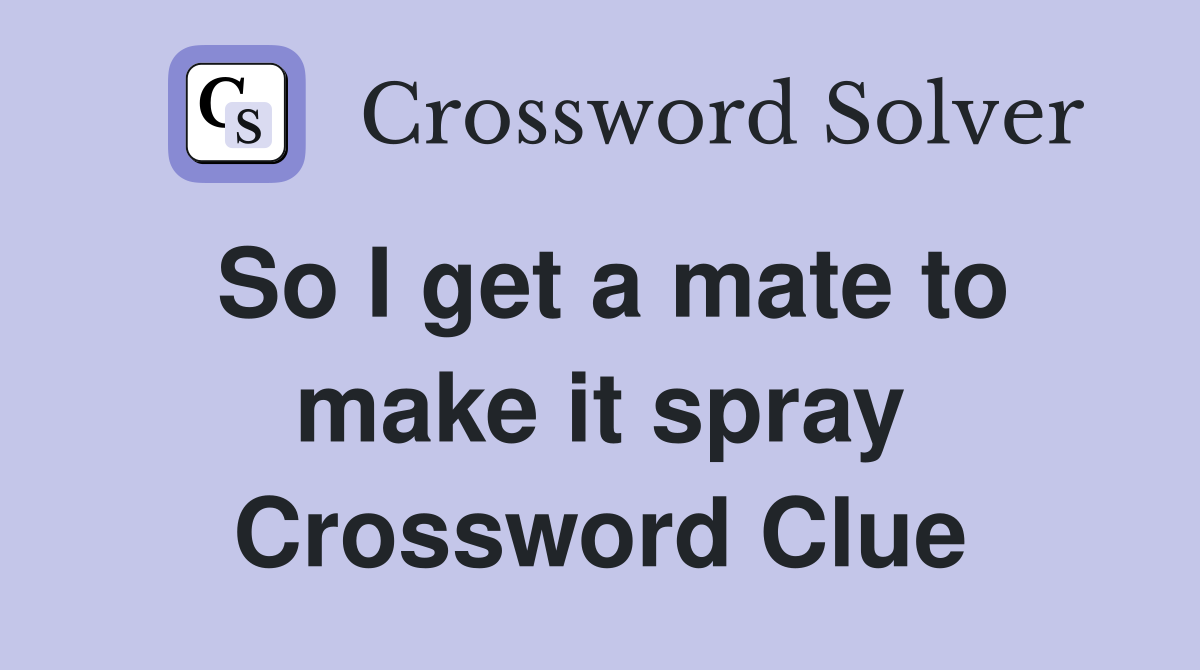 So I get a mate to make it spray Crossword Clue