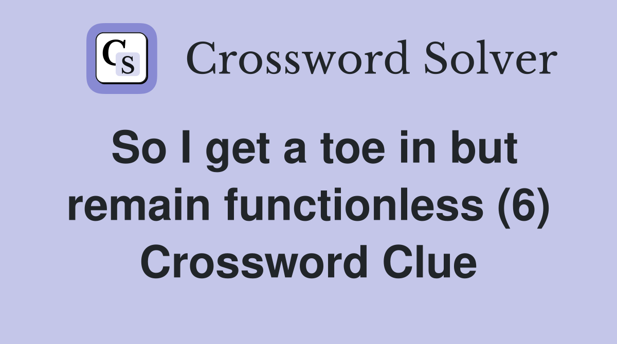 So I get a toe in but remain functionless (6) Crossword Clue