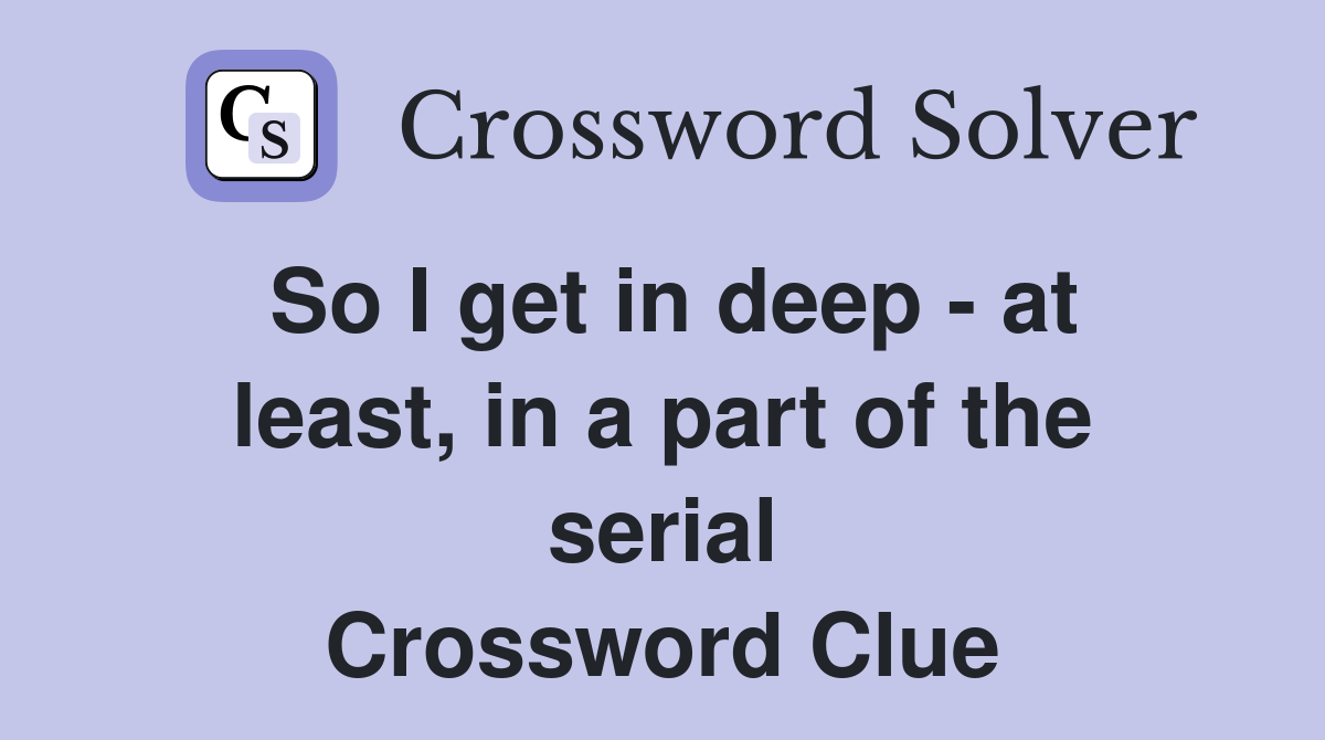 So I get in deep - at least, in a part of the serial Crossword Clue