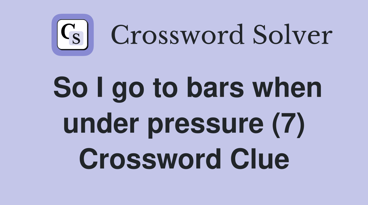 So I go to bars when under pressure (7) Crossword Clue