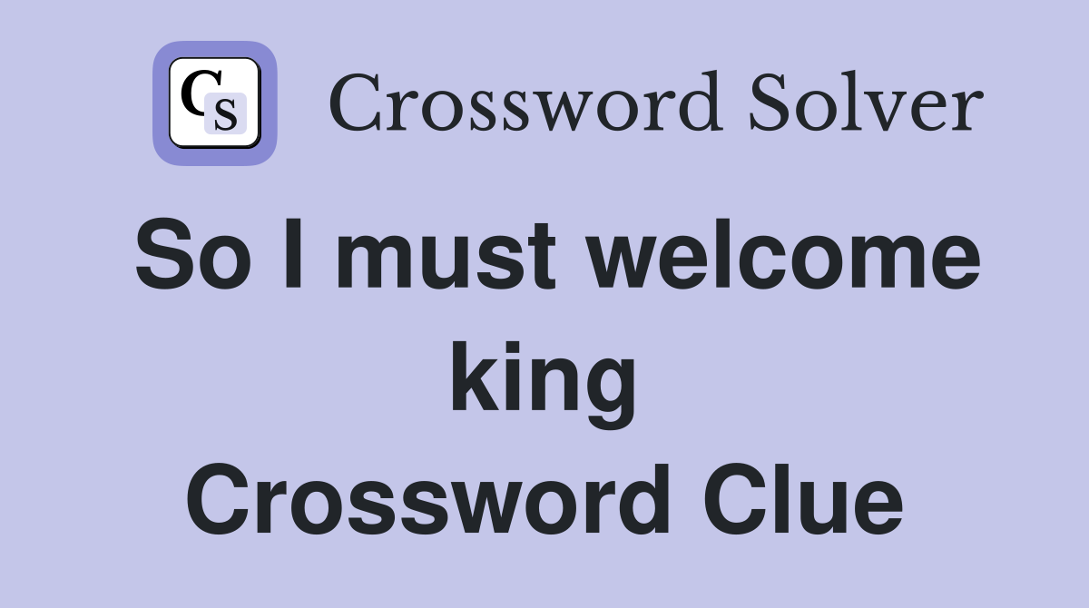 So I must welcome king Crossword Clue