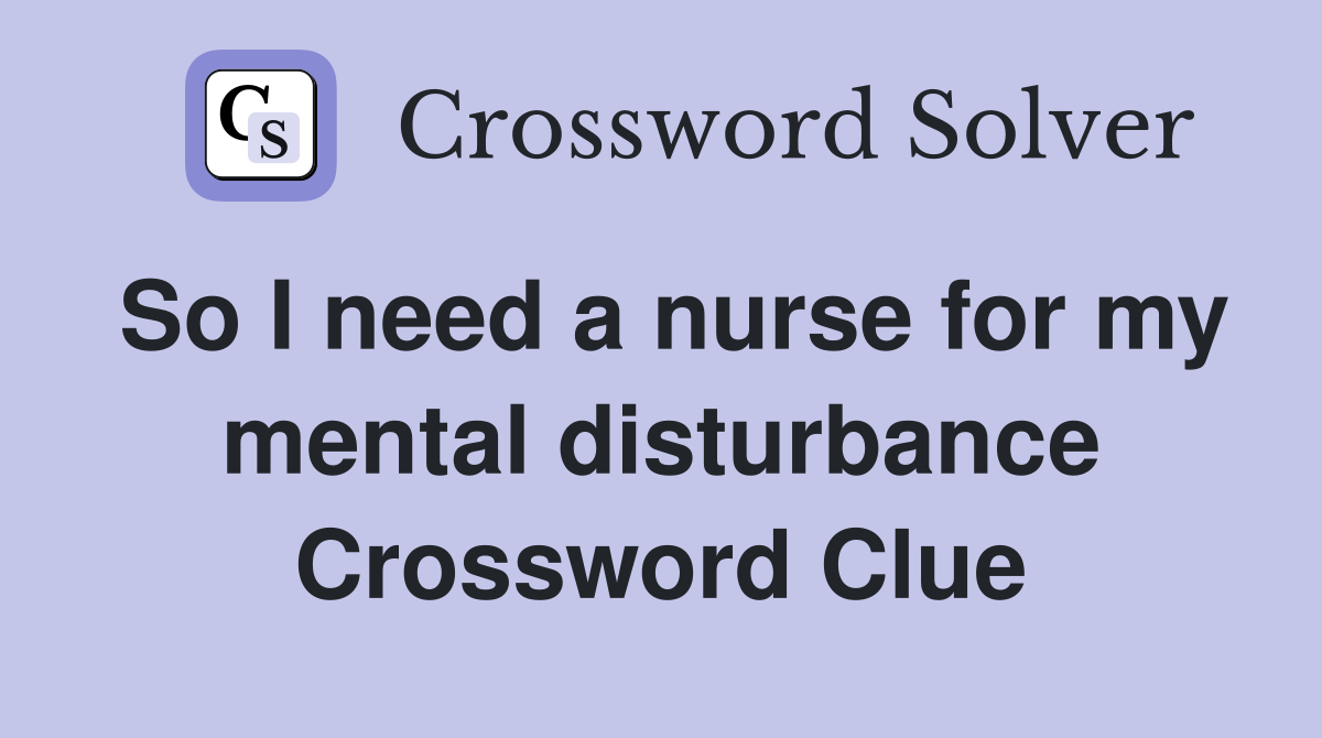 So I need a nurse for my mental disturbance Crossword Clue