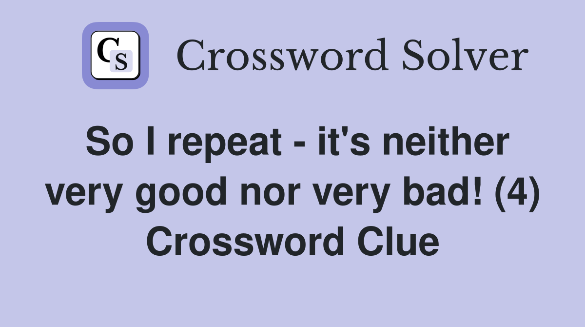 So I repeat - it's neither very good nor very bad! (4) Crossword Clue