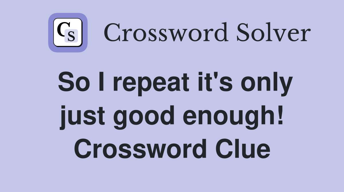 So I repeat it's only just good enough! Crossword Clue
