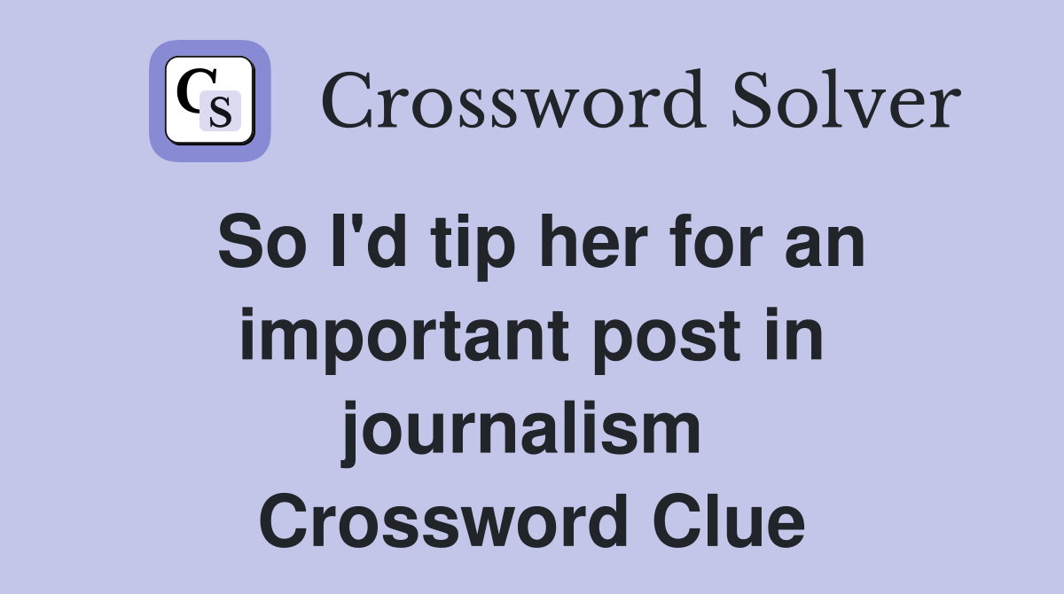 So I'd tip her for an important post in journalism  Crossword Clue