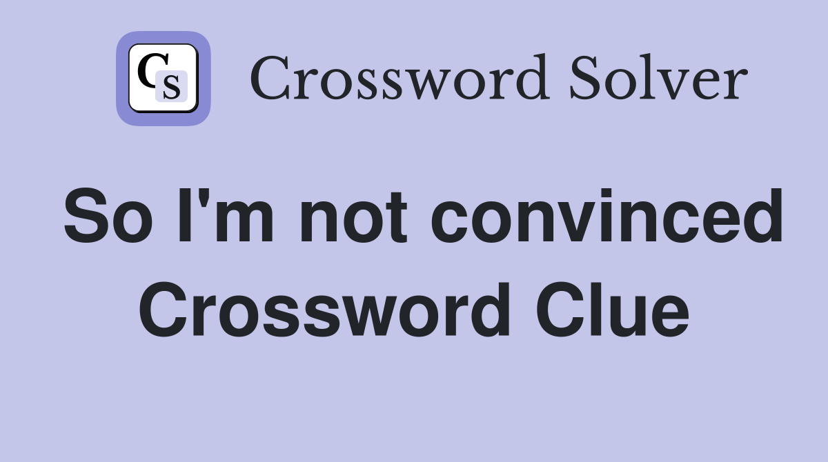 So I'm not convinced Crossword Clue