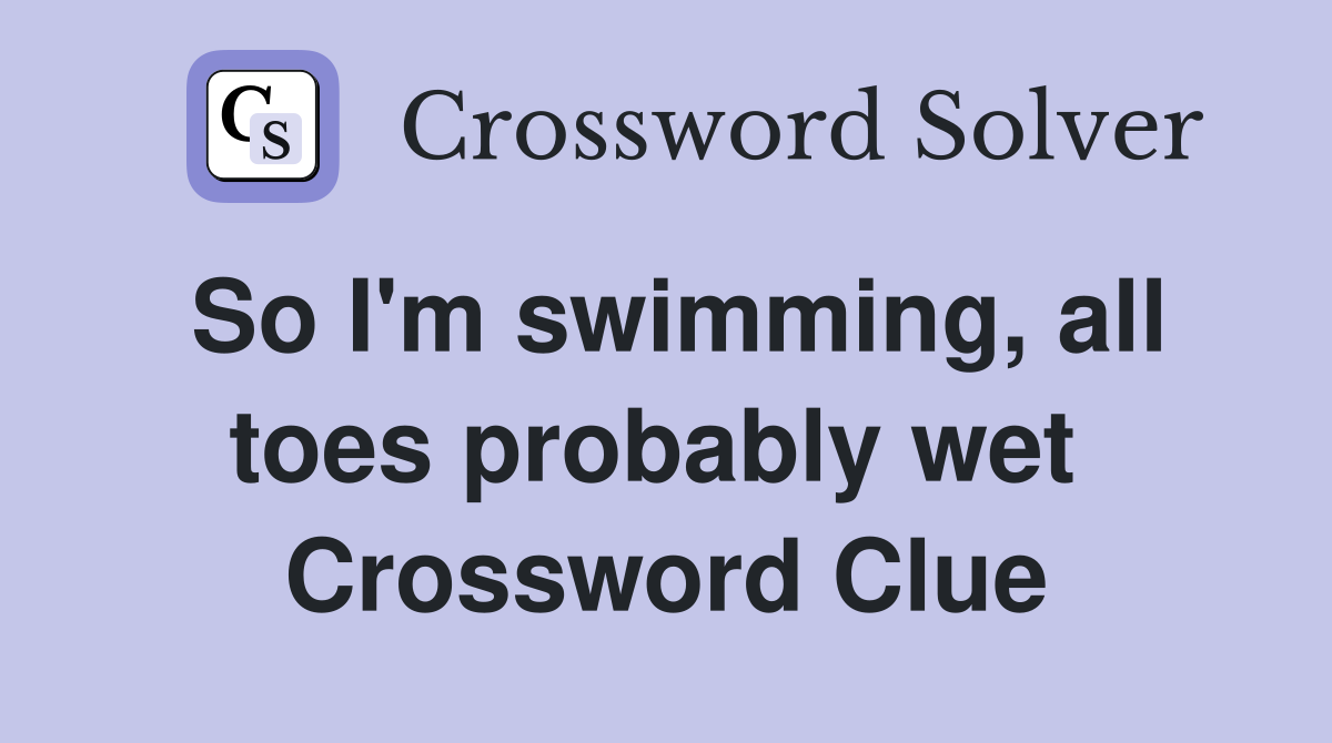 So I'm swimming, all toes probably wet  Crossword Clue