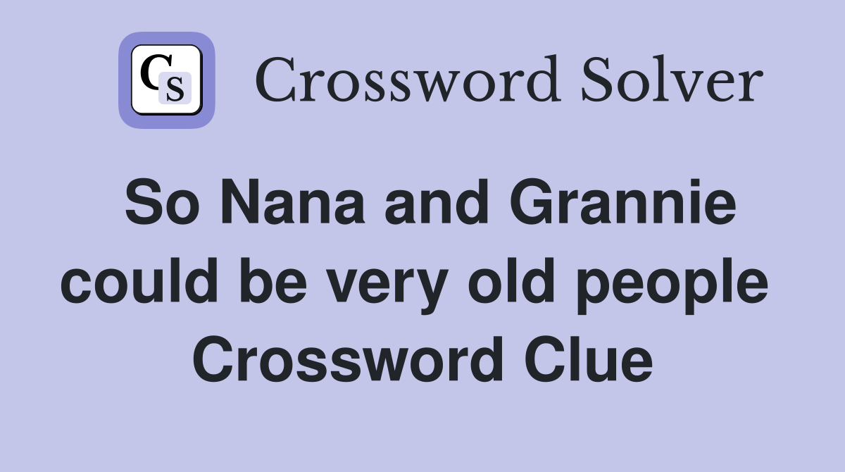 So Nana and Grannie could be very old people  Crossword Clue