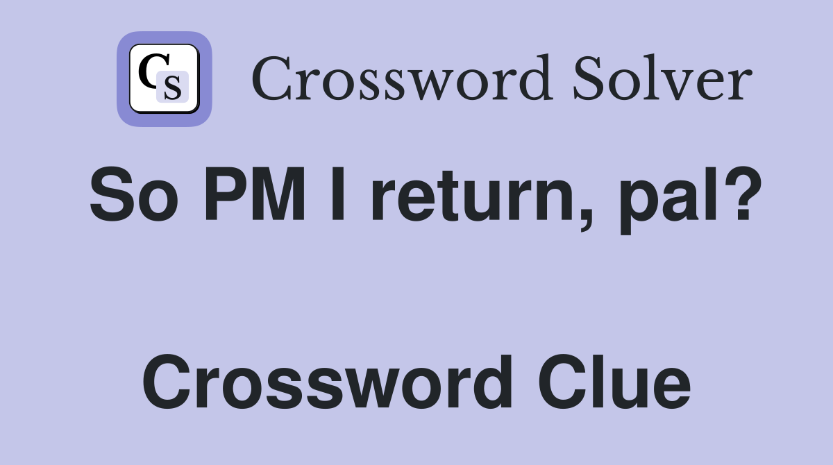 So PM I return, pal?  Crossword Clue