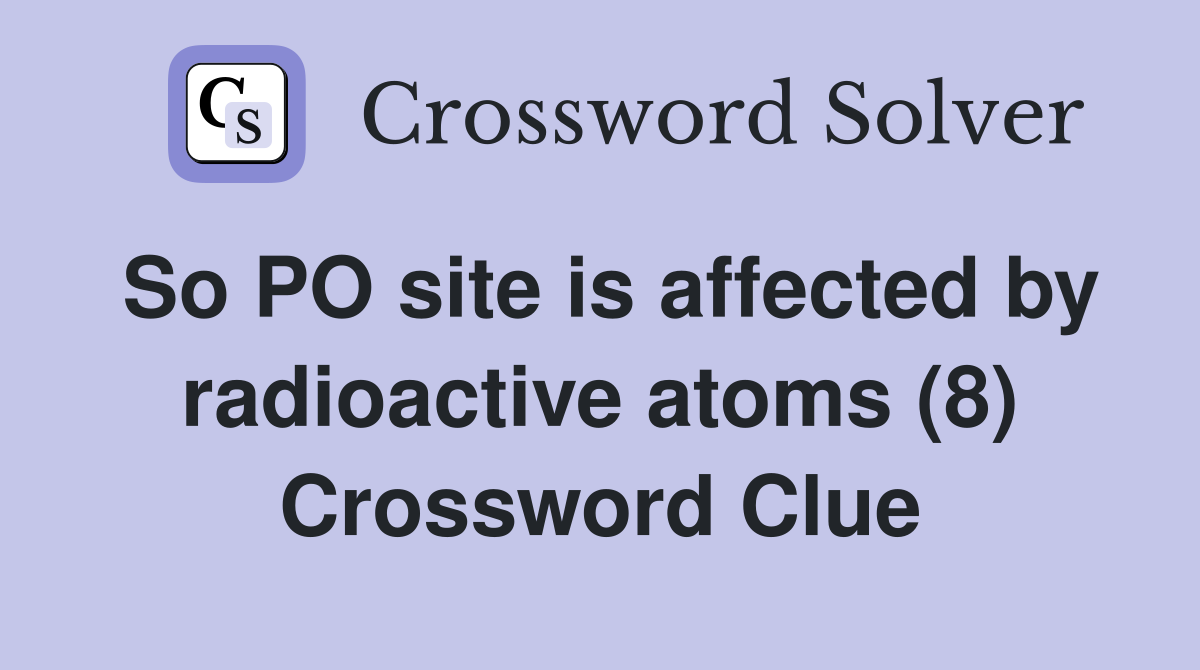 So PO site is affected by radioactive atoms (8) Crossword Clue