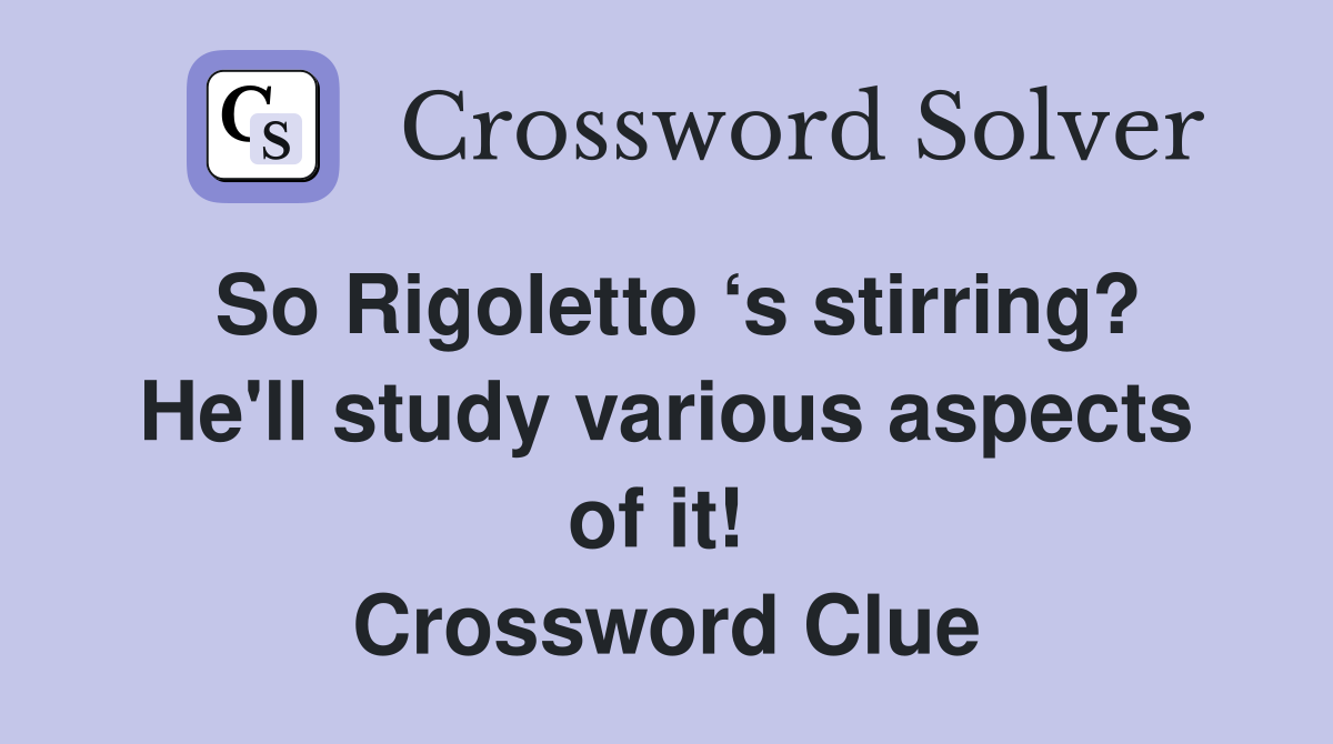 So Rigoletto ‘s stirring? He'll study various aspects of it!  Crossword Clue